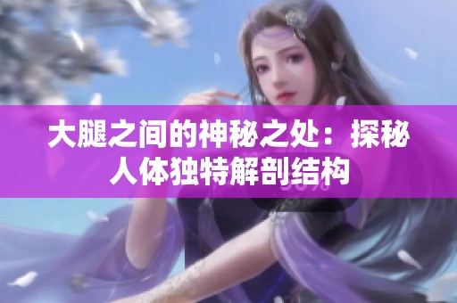 大腿之间的神秘之处：探秘人体独特解剖结构