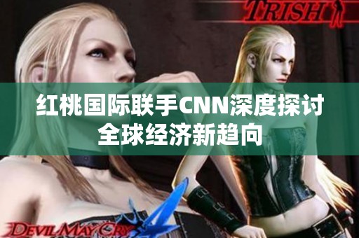 红桃国际联手CNN深度探讨全球经济新趋向