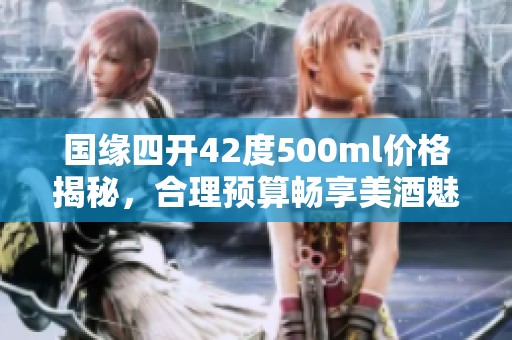 国缘四开42度500ml价格揭秘，合理预算畅享美酒魅力