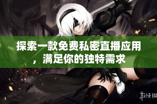 探索一款免费私密直播应用，满足你的独特需求