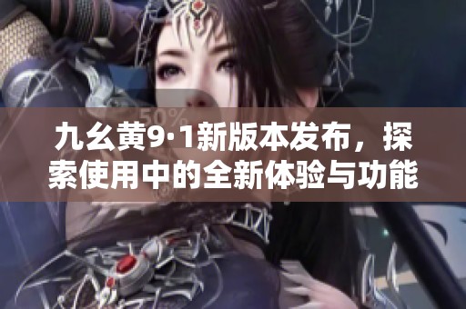 九幺黄9·1新版本发布，探索使用中的全新体验与功能
