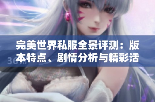完美世界私服全景评测：版本特点、剧情分析与精彩活动一览详解