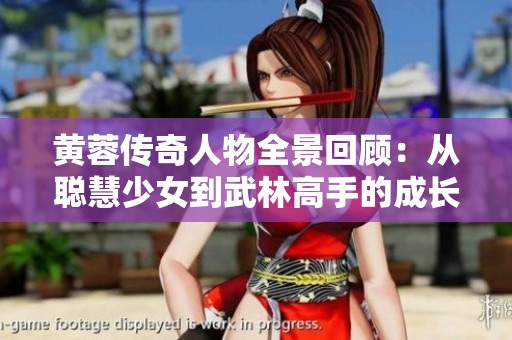 黄蓉传奇人物全景回顾：从聪慧少女到武林高手的成长之路