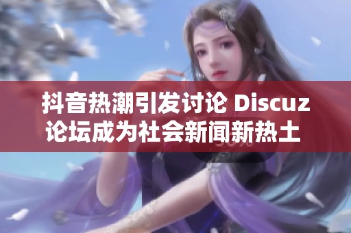 抖音热潮引发讨论 Discuz论坛成为社会新闻新热土 大众网聚焦热点动态
