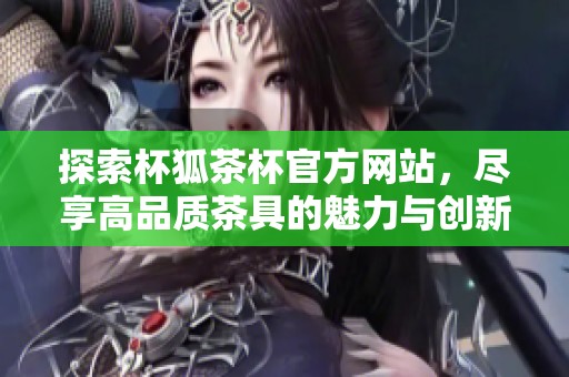 探索杯狐茶杯官方网站，尽享高品质茶具的魅力与创新