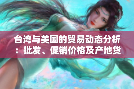 台湾与美国的贸易动态分析：批发、促销价格及产地货源的最新趋势探讨