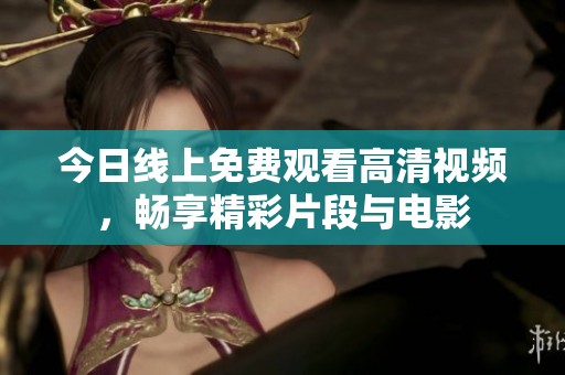 今日线上免费观看高清视频，畅享精彩片段与电影