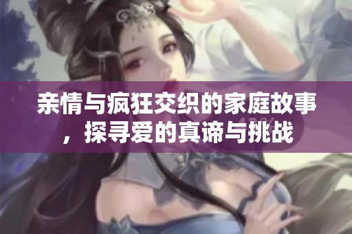 亲情与疯狂交织的家庭故事，探寻爱的真谛与挑战