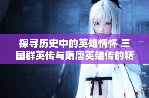 探寻历史中的英雄情怀 三国群英传与隋唐英雄传的精彩交融与社会启示