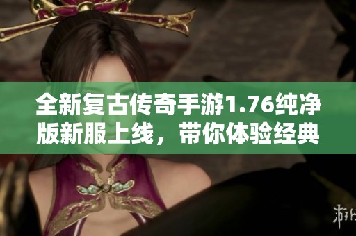 全新复古传奇手游1.76纯净版新服上线，带你体验经典魅力与热血快感