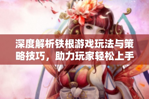 深度解析铁根游戏玩法与策略技巧，助力玩家轻松上手