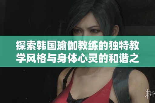 探索韩国瑜伽教练的独特教学风格与身体心灵的和谐之道