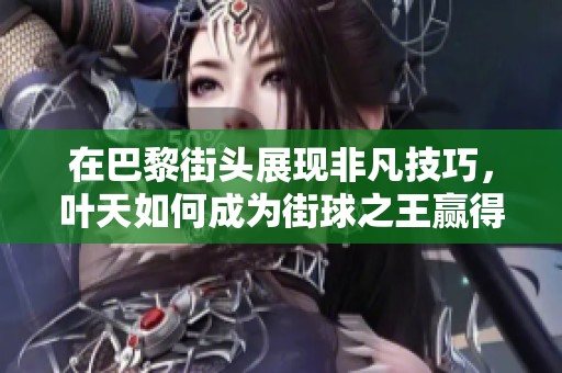 在巴黎街头展现非凡技巧，叶天如何成为街球之王赢得众人尊重