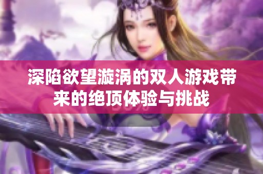 深陷欲望漩涡的双人游戏带来的绝顶体验与挑战