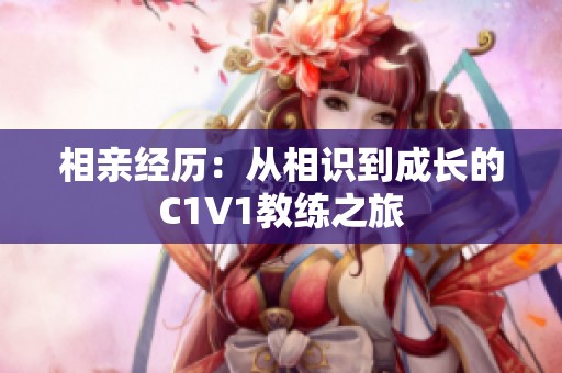 相亲经历：从相识到成长的C1V1教练之旅