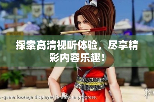 探索高清视听体验，尽享精彩内容乐趣！