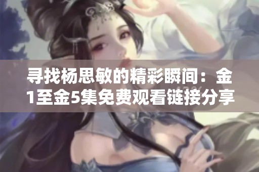寻找杨思敏的精彩瞬间：金1至金5集免费观看链接分享