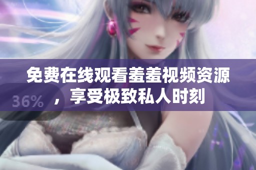 免费在线观看羞羞视频资源，享受极致私人时刻
