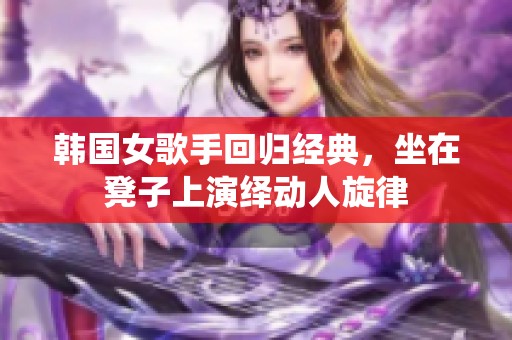 韩国女歌手回归经典，坐在凳子上演绎动人旋律