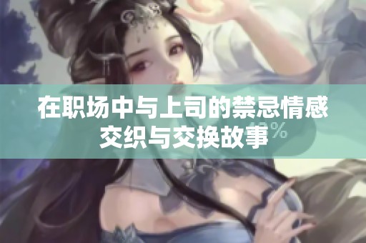 在职场中与上司的禁忌情感交织与交换故事