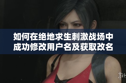 如何在绝地求生刺激战场中成功修改用户名及获取改名卡的详细指南
