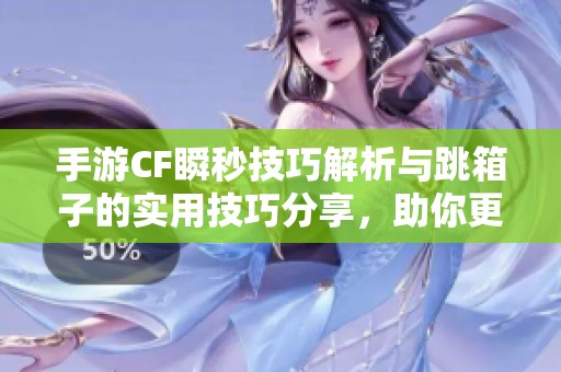 手游CF瞬秒技巧解析与跳箱子的实用技巧分享，助你更好冲刺竞技场