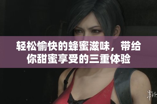 轻松愉快的蜂蜜滋味，带给你甜蜜享受的三重体验