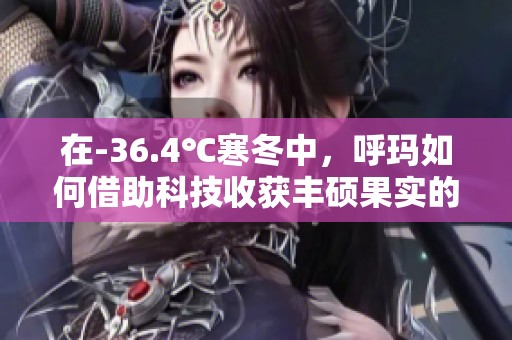 在-36.4℃寒冬中，呼玛如何借助科技收获丰硕果实的故事