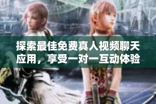 探索最佳免费真人视频聊天应用，享受一对一互动体验