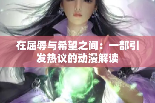 在屈辱与希望之间：一部引发热议的动漫解读
