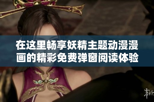 在这里畅享妖精主题动漫漫画的精彩免费弹窗阅读体验