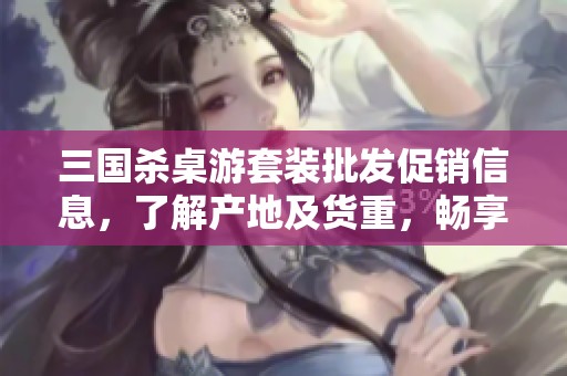 三国杀桌游套装批发促销信息，了解产地及货重，畅享策略对战乐趣