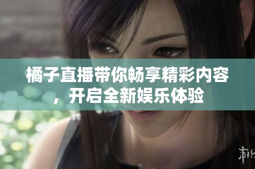 橘子直播带你畅享精彩内容，开启全新娱乐体验