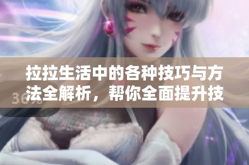 拉拉生活中的各种技巧与方法全解析，帮你全面提升技巧