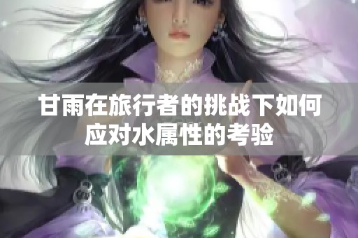 甘雨在旅行者的挑战下如何应对水属性的考验