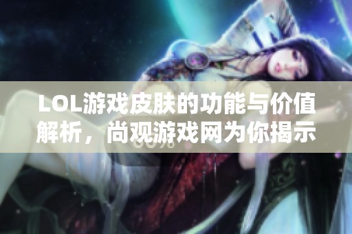 LOL游戏皮肤的功能与价值解析，尚观游戏网为你揭示细节与魅力