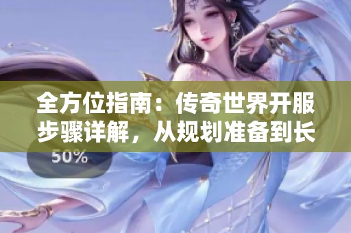全方位指南：传奇世界开服步骤详解，从规划准备到长期维护一网打尽