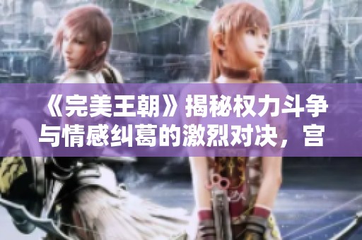 《完美王朝》揭秘权力斗争与情感纠葛的激烈对决，宫廷背后的阴谋与真爱交错相生