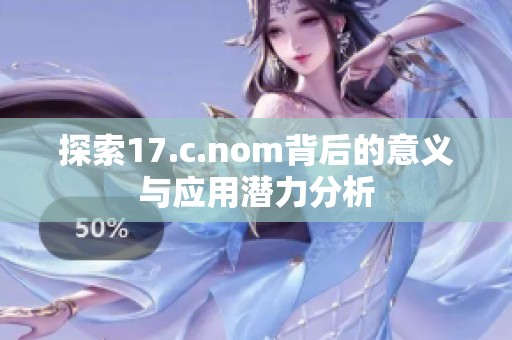 探索17.c.nom背后的意义与应用潜力分析