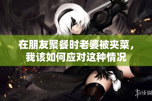在朋友聚餐时老婆被夹菜，我该如何应对这种情况