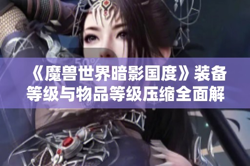 《魔兽世界暗影国度》装备等级与物品等级压缩全面解析与攻略问答分享