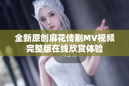 全新原创麻花传剧MV视频完整版在线欣赏体验