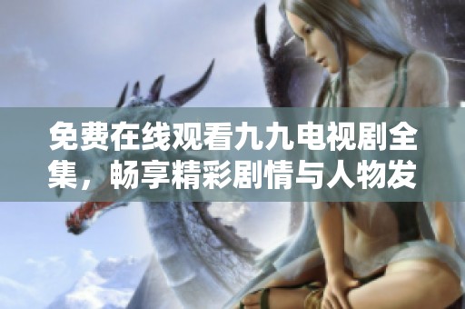 免费在线观看九九电视剧全集，畅享精彩剧情与人物发展