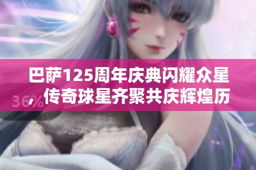 巴萨125周年庆典闪耀众星，传奇球星齐聚共庆辉煌历史与未来愿景