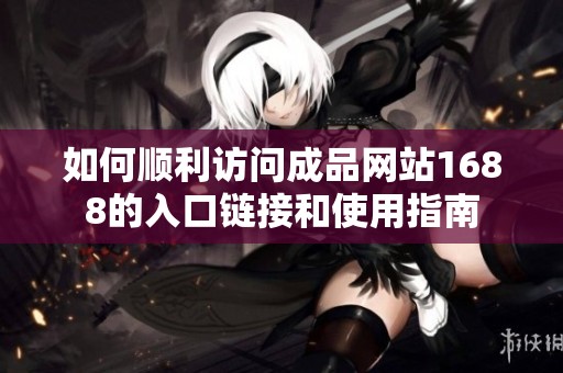 如何顺利访问成品网站1688的入口链接和使用指南