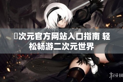 囧次元官方网站入口指南 轻松畅游二次元世界