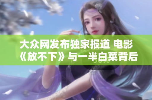 大众网发布独家报道 电影《放不下》与一半白菜背后的深意与社会思考