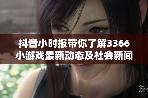 抖音小时报带你了解3366小游戏最新动态及社会新闻热点资讯