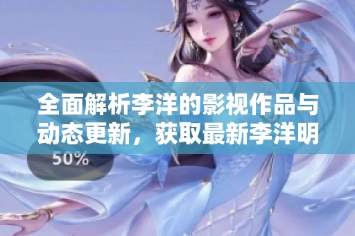 全面解析李洋的影视作品与动态更新，获取最新李洋明星资讯与影剧信息