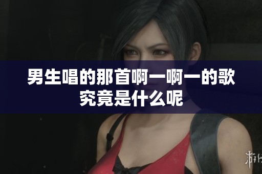 男生唱的那首啊一啊一的歌究竟是什么呢